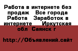 Работа в интернете без продаж - Все города Работа » Заработок в интернете   . Иркутская обл.,Саянск г.